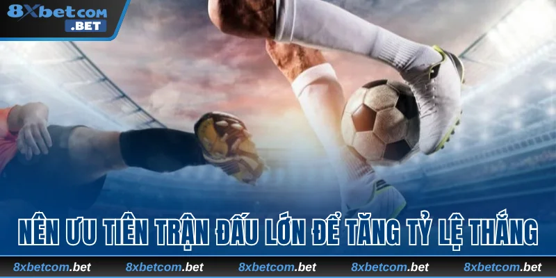 Nên ưu tiên trận đấu lớn để tăng tỷ lệ thắng